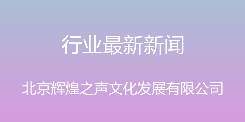 行业最新新闻 - 北京辉煌之声文化发展有限公司