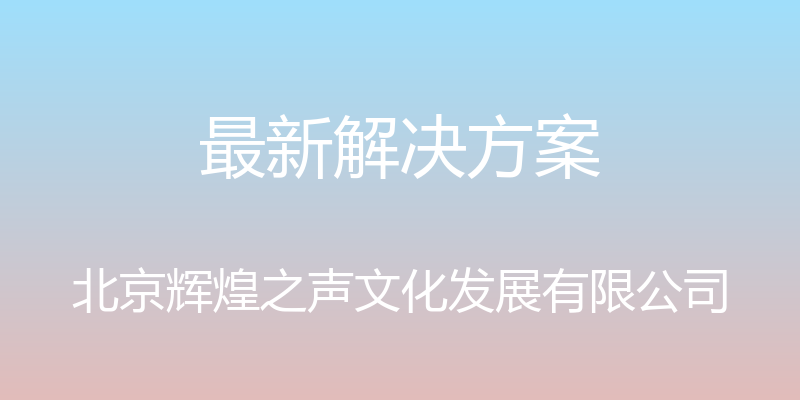 最新解决方案 - 北京辉煌之声文化发展有限公司